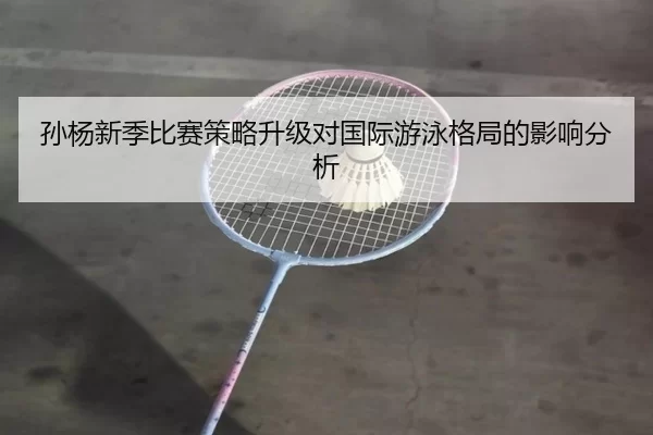 孙杨新季比赛策略升级对国际游泳格局的影响分析