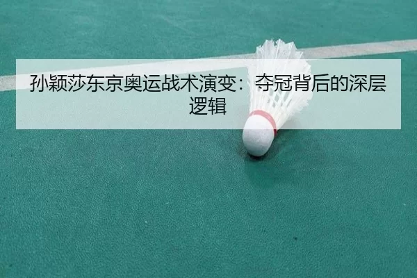 孙颖莎东京奥运战术演变：夺冠背后的深层逻辑