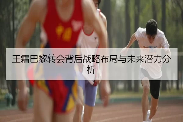 王霜巴黎转会背后战略布局与未来潜力分析